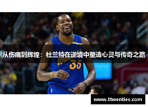 从伤痛到辉煌：杜兰特在逆境中塑造心灵与传奇之路