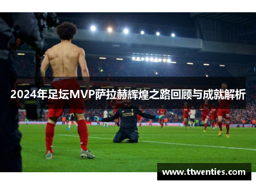 2024年足坛MVP萨拉赫辉煌之路回顾与成就解析