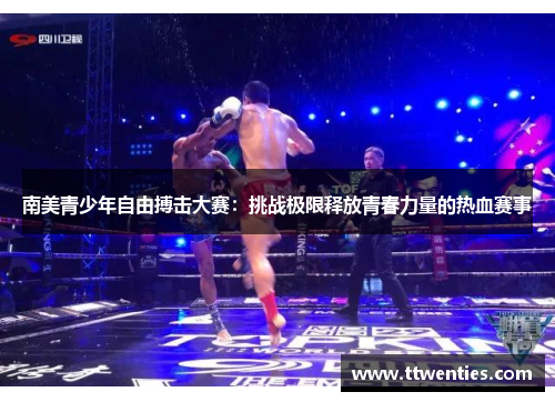 南美青少年自由搏击大赛：挑战极限释放青春力量的热血赛事