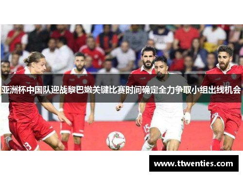 亚洲杯中国队迎战黎巴嫩关键比赛时间确定全力争取小组出线机会