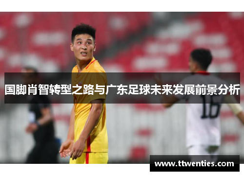 国脚肖智转型之路与广东足球未来发展前景分析