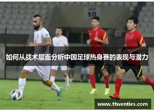 如何从战术层面分析中国足球热身赛的表现与潜力 如何从战术层面分析中国足球热身赛的表现与潜力