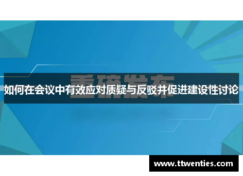 如何在会议中有效应对质疑与反驳并促进建设性讨论 如何在会议中有效应对质疑与反驳并促进建设性讨论