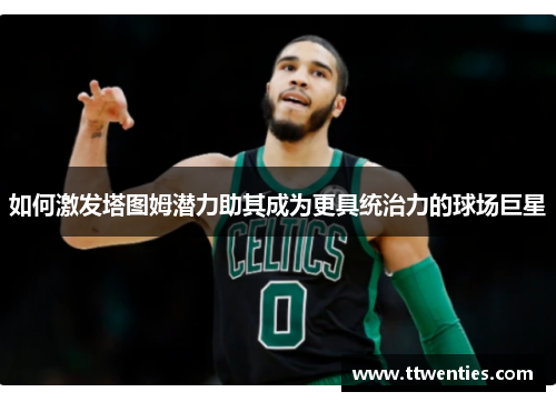 如何激发塔图姆潜力助其成为更具统治力的球场巨星 如何激发塔图姆潜力助其成为更具统治力的球场巨星