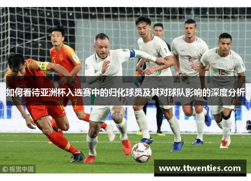 如何看待亚洲杯入选赛中的归化球员及其对球队影响的深度分析 如何看待亚洲杯入选赛中的归化球员及其对球队影响的深度分析