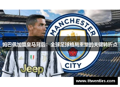 姆巴佩加盟皇马背后：全球足球格局重塑的关键转折点