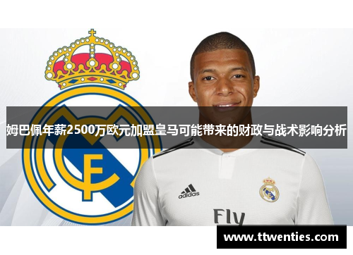 姆巴佩年薪2500万欧元加盟皇马可能带来的财政与战术影响分析 姆巴佩年薪2500万欧元加盟皇马可能带来的财政与战术影响分析