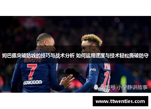 姆巴佩突破防线的技巧与战术分析 如何运用速度与技术轻松撕破防守 姆巴佩突破防线的技巧与战术分析 如何运用速度与技术轻松撕破防守