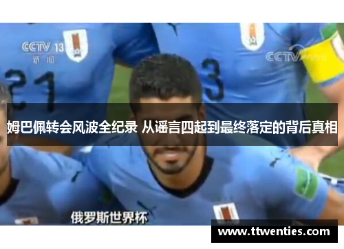 姆巴佩转会风波全纪录 从谣言四起到最终落定的背后真相